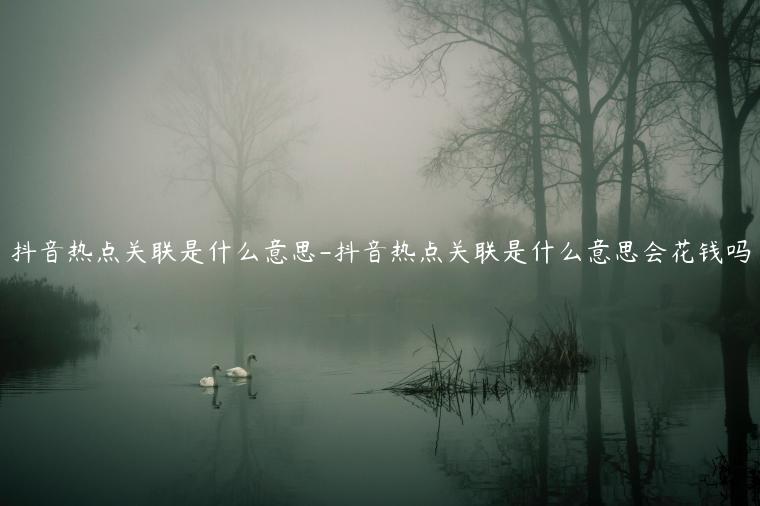 抖音熱點關(guān)聯(lián)是什么意思-抖音熱點關(guān)聯(lián)是什么意思會花錢嗎